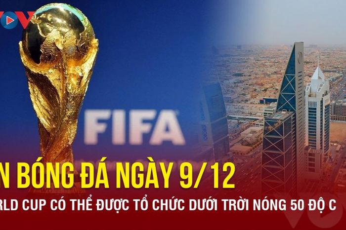 Tin bóng đá 9/12: World Cup có thể được tổ chức dưới trời nóng 50 độ C