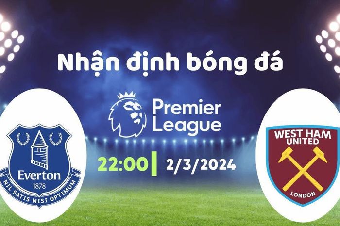 Nhận định bóng đá Everton vs West Ham, 22h00 ngày 2/3: Điểm dễ chia