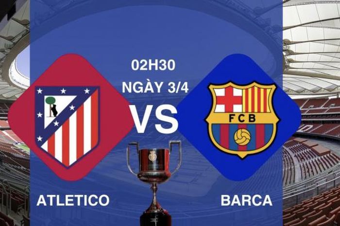 Nhận định Atletico vs Barca, 02h30 ngày 3/4 tại Cúp nhà Vua Tây Ban Nha