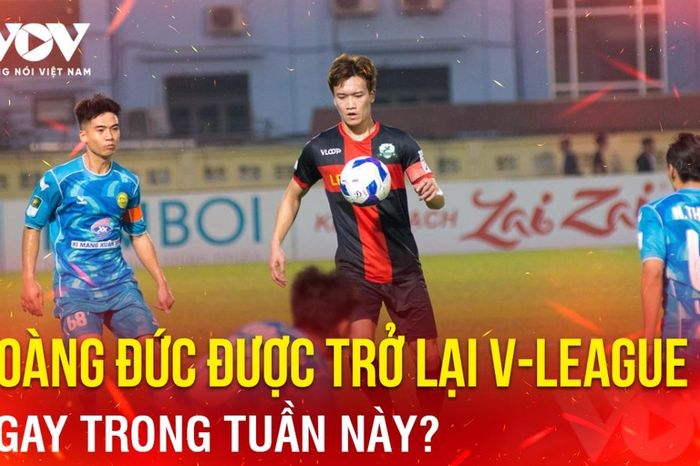 Tin bóng đá 14-5: Hoàng Đức được trở lại V-League ngay trong tuần này?