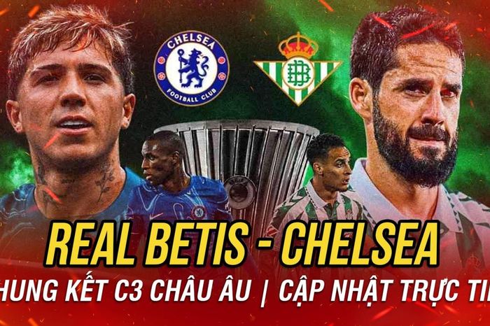 Trực tiếp Real Betis - Chelsea chung kết Cúp C3 châu Âu: Cựu sao MU vô địch?