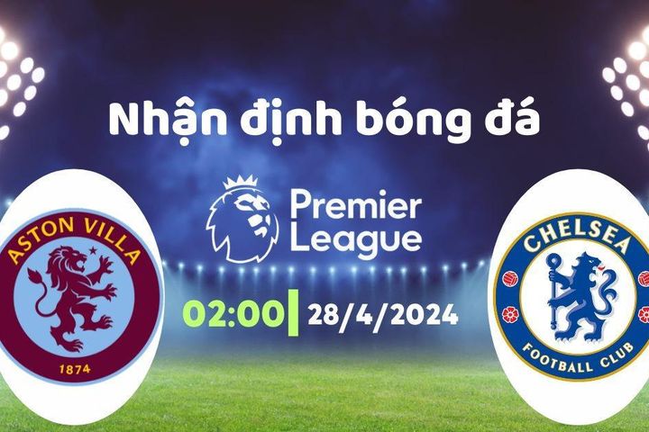Nhận định bóng đá Aston Villa vs Chelsea, 02h00 ngày 28/4: Lặng lẽ rời Villa Park