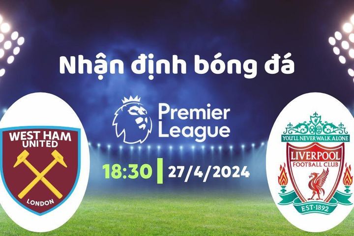Nhận định bóng đá West Ham vs Liverpool, 18h30 ngày 27/4: Ngang tài ngang sức