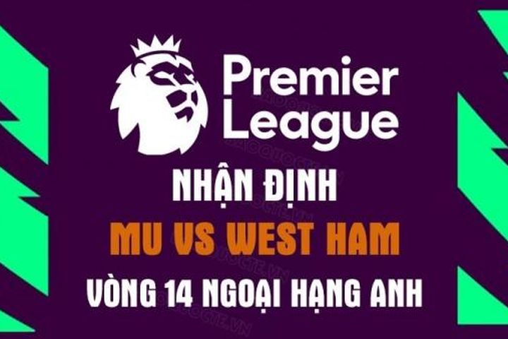 Nhận định trận đấu giữa MU vs West Ham, 23h15 ngày 30/10 - vòng 14 Ngoại hạng Anh