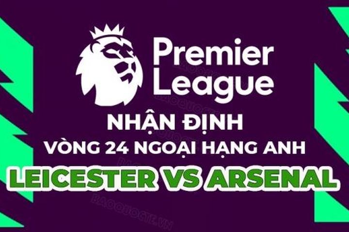 Nhận định trận đấu giữa Leicester vs Arsenal, 22h00 ngày 25/2 - vòng 25 Ngoại hạng Anh