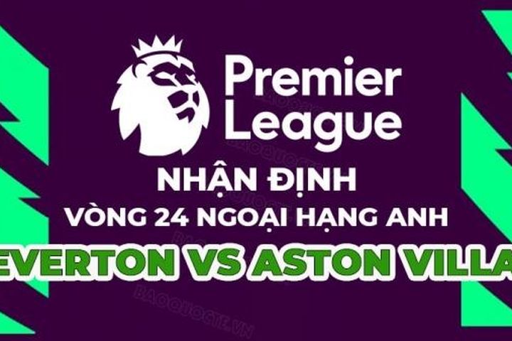 Nhận định trận đấu giữa Everton vs Aston Villa, 22h00 ngày 25/2 - vòng 25 Ngoại hạng Anh