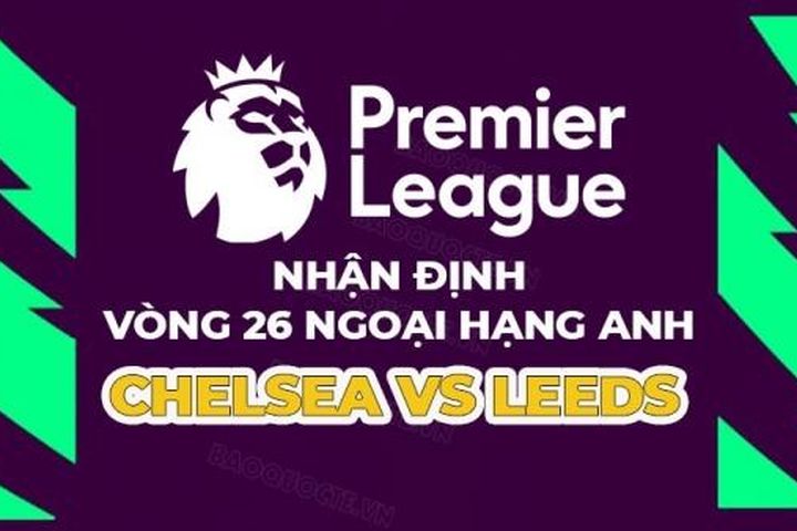 Nhận định trận đấu giữa Chelsea vs Leeds, 22h00 ngày 4/3 - vòng 26 Ngoại hạng Anh
