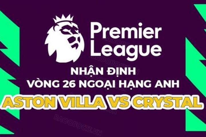 Nhận định trận đấu giữa Aston Villa vs Crystal Palace, 22h00 ngày 4/3 - vòng 26 Ngoại hạng Anh