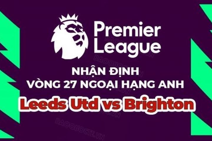 Nhận định trận đấu, soi kèo Leeds vs Brighton, 22h00 ngày 11/3 - vòng 27 Ngoại hạng Anh