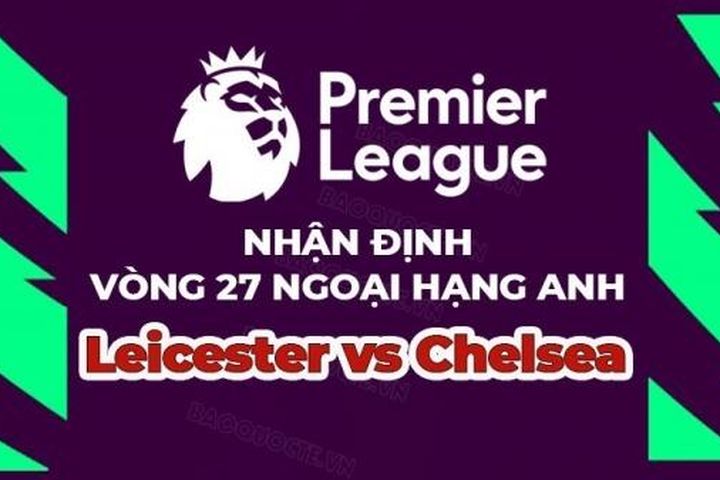 Nhận định trận đấu, soi kèo Leicester vs Chelsea, 22h00 ngày 11/3 - vòng 27 Ngoại hạng Anh