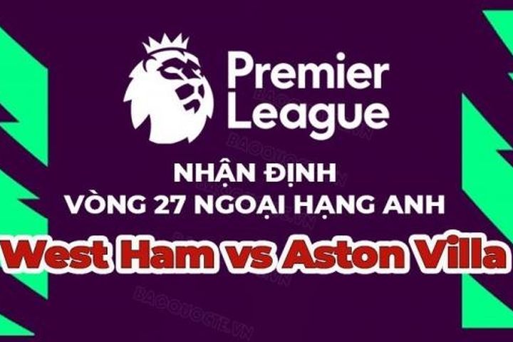 Nhận định trận đấu, soi kèo West Ham vs Aston Villa, 21h00 ngày 12/3 - Ngoại hạng Anh