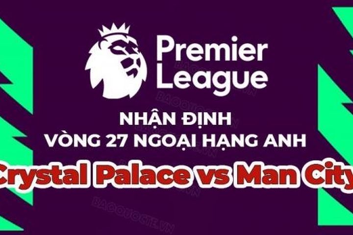 Nhận định trận đấu, soi kèo Crystal Palace vs Man City, 00h30 ngày 12/3 - vòng 27 Ngoại hạng Anh