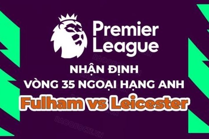 Nhận định, soi kèo Fulham vs Leicester, 21h00 ngày 8/5 - Vòng 35 Ngoại hạng Anh