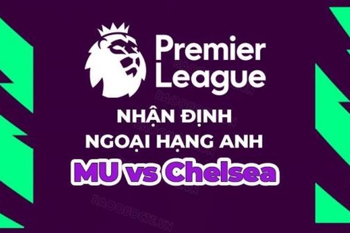 Nhận định, soi kèo MU vs Chelsea, 02h00 ngày 26/5 - Đá bù vòng 32 Ngoại hạng Anh