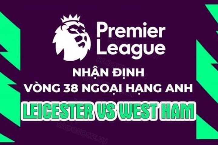 Nhận định, soi kèo Leicester vs West Ham, 22h30 ngày 28/5 - Vòng 38 Ngoại hạng Anh