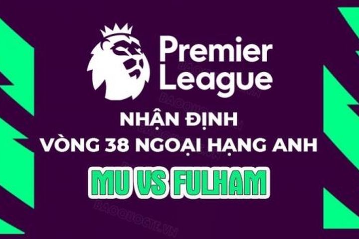 Nhận định, soi kèo MU vs Fulham, 22h30 ngày 28/5 - Vòng 38 Ngoại hạng Anh