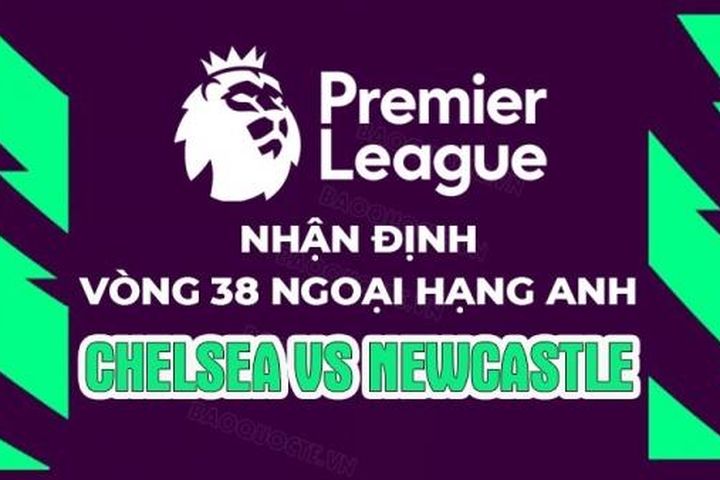 Nhận định, soi kèo Chelsea vs Newcastle, 22h30 ngày 28/5 - Vòng 38 Ngoại hạng Anh
