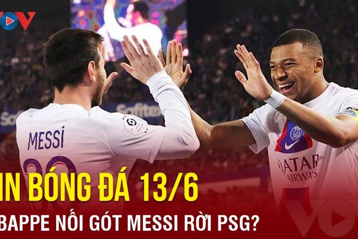 Tin bóng đá 13/6: Mbappe nối gót Messi rời PSG?