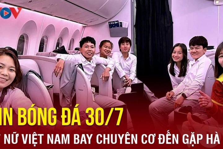 Tin bóng đá 30/7: ĐT nữ Việt Nam di chuyển bằng chuyên cơ đến địa điểm đấu Hà Lan