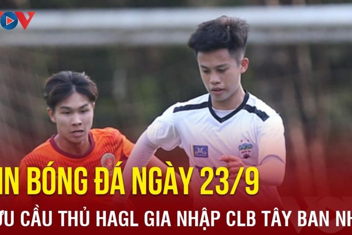 Tin bóng đá 23/9: Cựu cầu thủ HAGL gia nhập CLB Tây Ban Nha