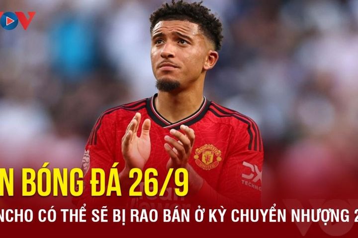 Tin bóng đá 26/9: Sancho có thể bị rao bán ở kỳ chuyển nhượng mùa Đông 2024